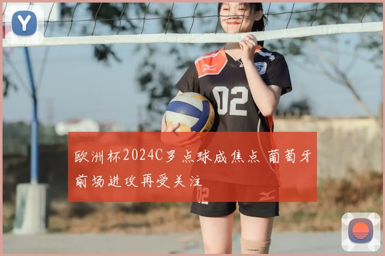 欧洲杯2024C罗点球成焦点 葡萄牙前场进攻再受关注