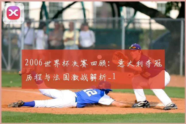 2006世界杯决赛回顾:意大利夺冠历程与法国激战解析_1
