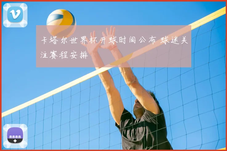卡塔尔世界杯开球时间公布 球迷关注赛程安排