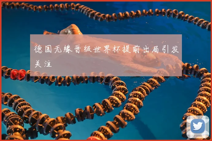 德国无缘晋级世界杯提前出局引发关注