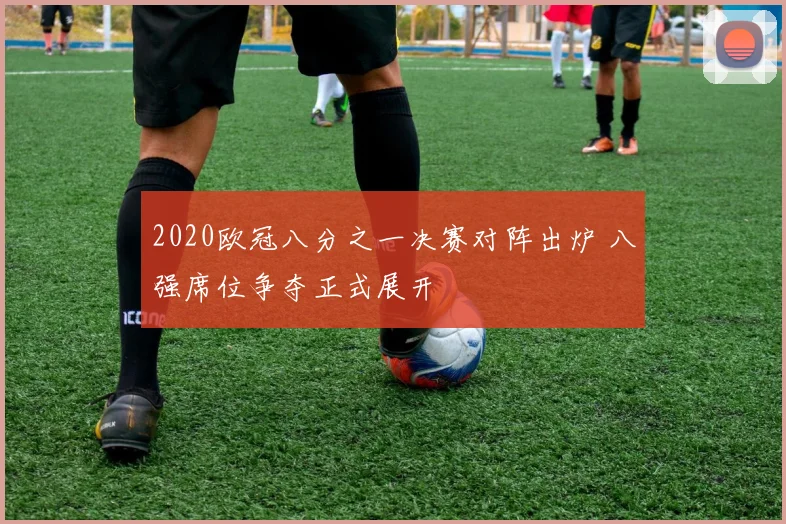 2020欧冠八分之一决赛对阵出炉 八强席位争夺正式展开