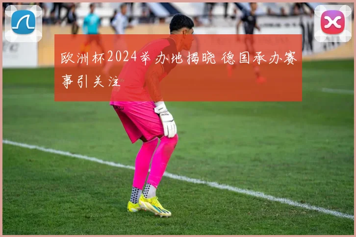 欧洲杯2024举办地揭晓 德国承办赛事引关注