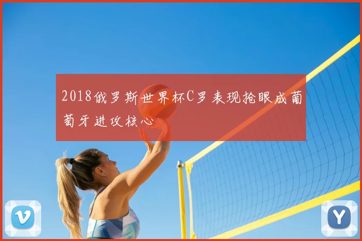 2018俄罗斯世界杯C罗表现抢眼成葡萄牙进攻核心