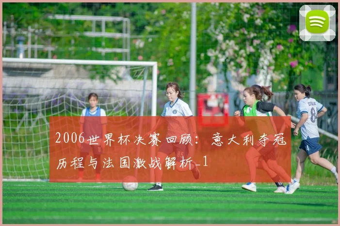 2006世界杯决赛回顾:意大利夺冠历程与法国激战解析_1