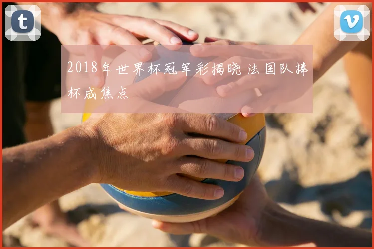 2018年世界杯冠军彩揭晓 法国队捧杯成焦点