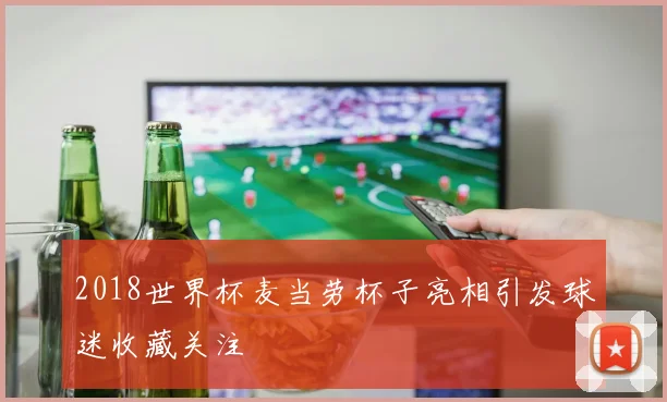 2018世界杯麦当劳杯子亮相引发球迷收藏关注