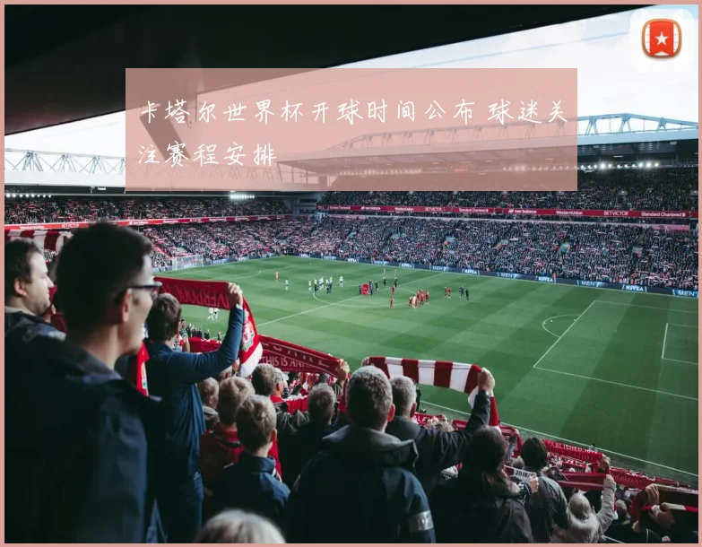 卡塔尔世界杯开球时间公布 球迷关注赛程安排