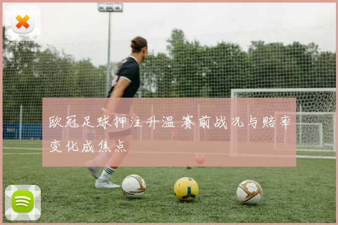 欧冠足球押注升温 赛前战况与赔率变化成焦点